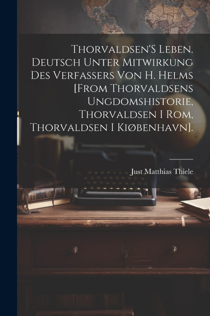 Thorvaldsen'S Leben. Deutsch Unter Mitwirkung Des Verfassers Von H. Helms [From Thorvaldsens Ungdomshistorie, Thorvaldsen I Rom, Thorvaldsen I Kiøbenhavn].
