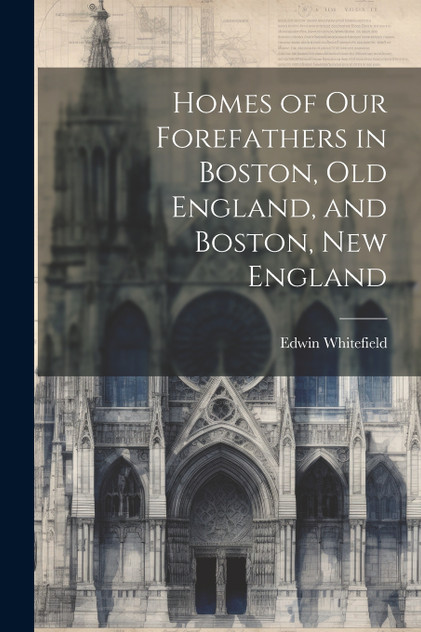 Homes of Our Forefathers in Boston, Old England, and Boston, New England Homes of Our Forefathers in Boston, Old England, and Boston, New England