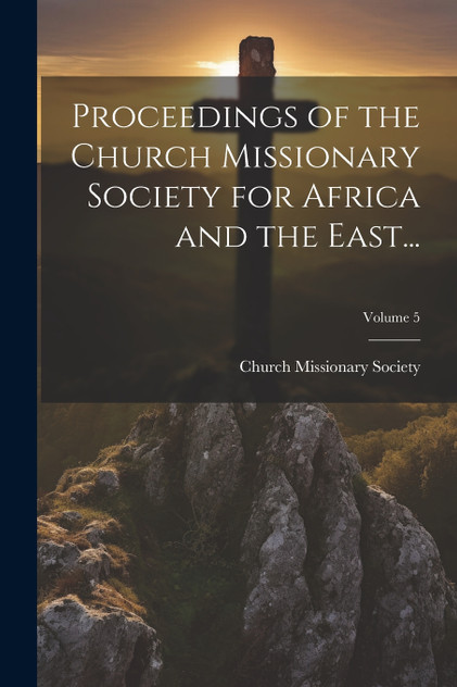 Proceedings of the Church Missionary Society for Africa and the East...; Volume 5 Proceedings of the Church Missionary Society for Africa and the East...; Volume 5