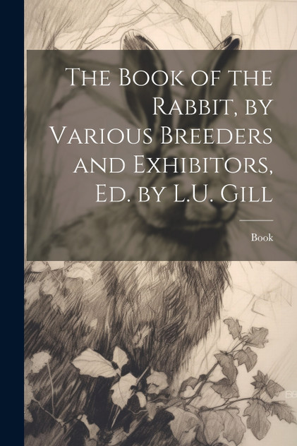 The Book of the Rabbit, by Various Breeders and Exhibitors, Ed. by L.U. Gill