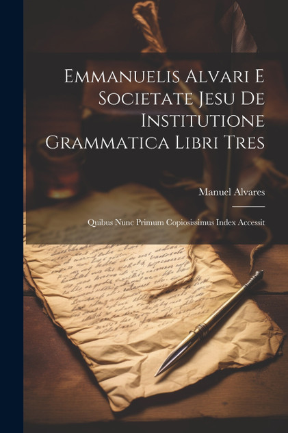 Emmanuelis Alvari E Societate Jesu De Institutione Grammatica Libri Tres Emmanuelis Alvari E Societate Jesu De Institutione Grammatica Libri Tres