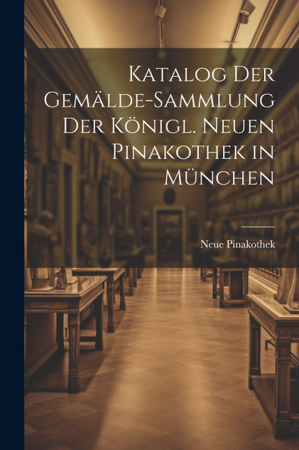 Katalog Der Gemälde-Sammlung Der Königl. Neuen Pinakothek in München Katalog Der Gemälde-Sammlung Der Königl. Neuen Pinakothek in München