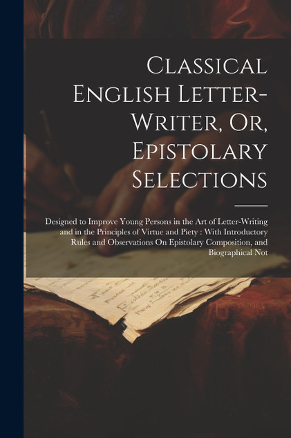 Classical English Letter-Writer, Or, Epistolary Selections Classical English Letter-Writer, Or, Epistolary Selections