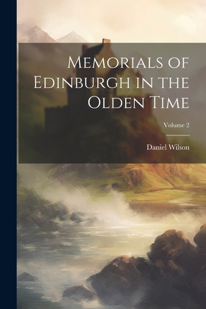 Memorials of Edinburgh in the Olden Time; Volume 2 Memorials of Edinburgh in the Olden Time; Volume 2
