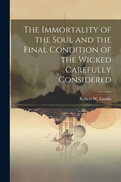 The Immortality of the Soul and the Final Condition of the Wicked Carefully Considered