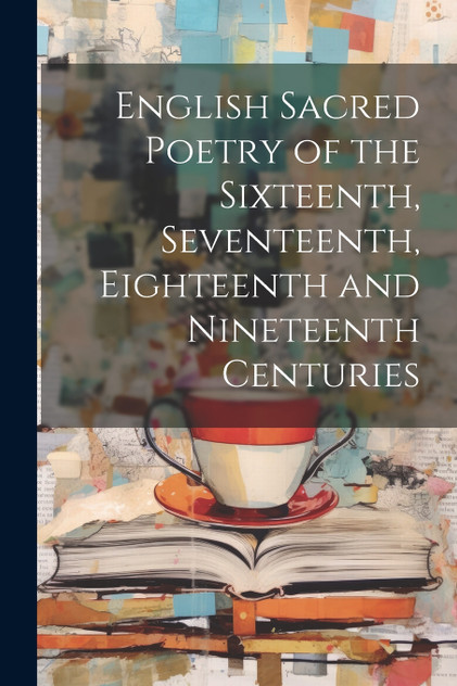 English Sacred Poetry of the Sixteenth, Seventeenth, Eighteenth and Nineteenth Centuries English Sacred Poetry of the Sixteenth, Seventeenth, Eighteenth and Nineteenth Centuries