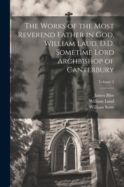 The Works of the Most Reverend Father in God, William Laud, D.D. Sometime Lord Archbishop of Canterbury; Volume 2
