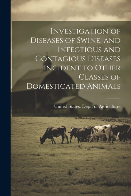 Investigation of Diseases of Swine, and Infectious and Contagious Diseases Incident to Other Classes of Domesticated Animals Investigation of Diseases of Swine, and Infectious and Contagious Diseases Incident to Other Classes of Domesticated Animals