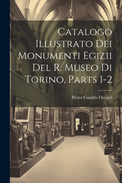 Catalogo Illustrato Dei Monumenti Egizii Del R. Museo Di Torino, Parts 1-2 Catalogo Illustrato Dei Monumenti Egizii Del R. Museo Di Torino, Parts 1-2