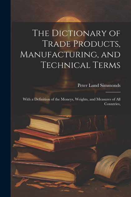 The Dictionary of Trade Products, Manufacturing, and Technical Terms The Dictionary of Trade Products, Manufacturing, and Technical Terms