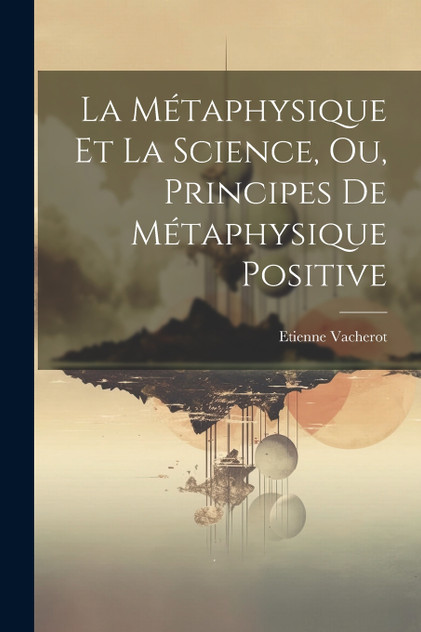 La Métaphysique Et La Science, Ou, Principes De Métaphysique Positive La Métaphysique Et La Science, Ou, Principes De Métaphysique Positive