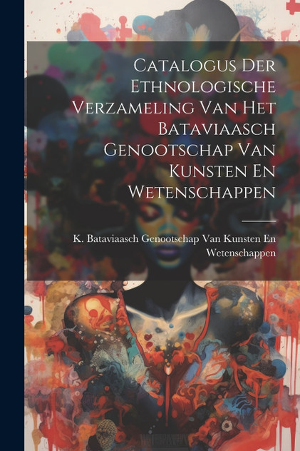 Catalogus Der Ethnologische Verzameling Van Het Bataviaasch Genootschap Van Kunsten En Wetenschappen Catalogus Der Ethnologische Verzameling Van Het Bataviaasch Genootschap Van Kunsten En Wetenschappen