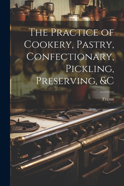 The Practice of Cookery, Pastry, Confectionary, Pickling, Preserving, &c The Practice of Cookery, Pastry, Confectionary, Pickling, Preserving, &c