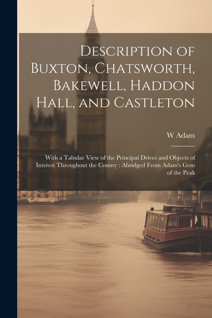 Description of Buxton, Chatsworth, Bakewell, Haddon Hall, and Castleton Description of Buxton, Chatsworth, Bakewell, Haddon Hall, and Castleton