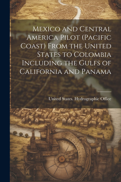 Mexico and Central America Pilot (Pacific Coast) From the United States to Colombia Including the Gulfs of California and Panama Mexico and Central America Pilot (Pacific Coast) From the United States to Colombia Including the Gulfs of California and Panama