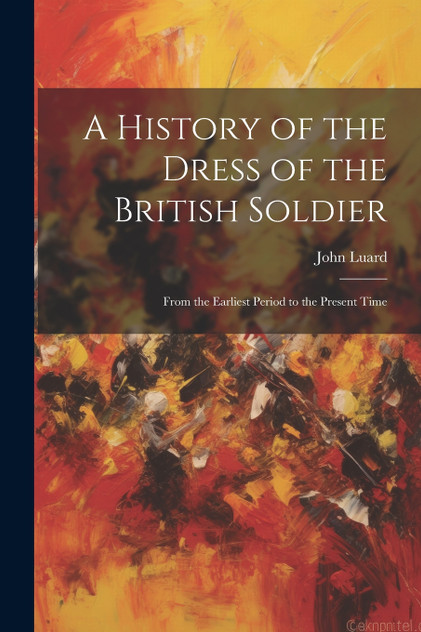A History of the Dress of the British Soldier A History of the Dress of the British Soldier