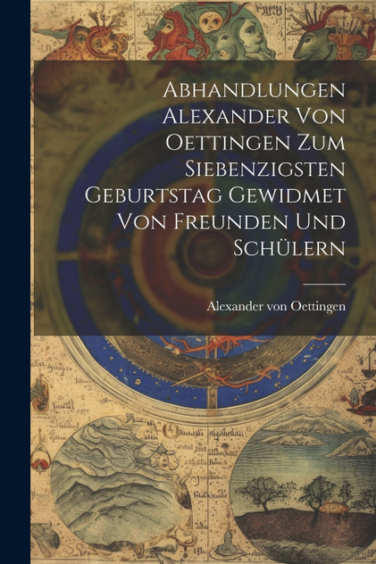 Abhandlungen Alexander von Oettingen zum Siebenzigsten Geburtstag Gewidmet von Freunden und Schülern Abhandlungen Alexander von Oettingen zum Siebenzigsten Geburtstag Gewidmet von Freunden und Schülern