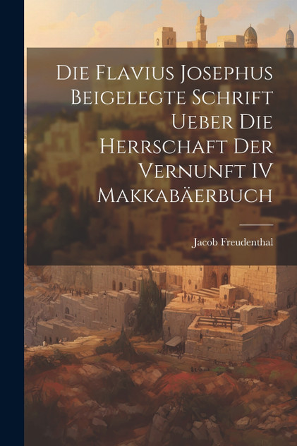 Die Flavius Josephus Beigelegte Schrift Ueber die Herrschaft der Vernunft IV Makkabäerbuch Die Flavius Josephus Beigelegte Schrift Ueber die Herrschaft der Vernunft IV Makkabäerbuch