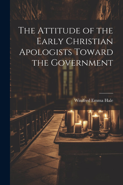 The Attitude of the Early Christian Apologists Toward the Government The Attitude of the Early Christian Apologists Toward the Government