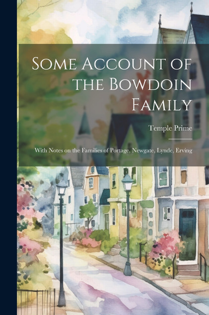 Some Account of the Bowdoin Family; With Notes on the Families of Portage, Newgate, Lynde, Erving Some Account of the Bowdoin Family; With Notes on the Families of Portage, Newgate, Lynde, Erving
