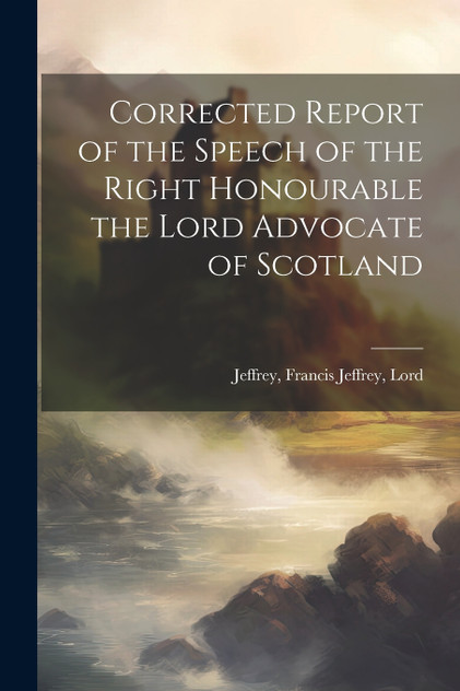 Corrected Report of the Speech of the Right Honourable the Lord Advocate of Scotland Corrected Report of the Speech of the Right Honourable the Lord Advocate of Scotland