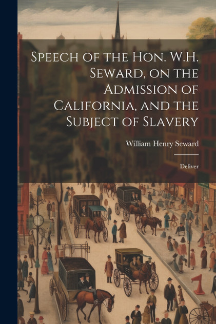 Speech of the Hon. W.H. Seward, on the Admission of California, and the Subject of Slavery Speech of the Hon. W.H. Seward, on the Admission of California, and the Subject of Slavery