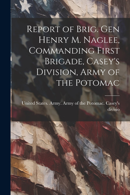 Report of Brig. Gen Henry M. Naglee, Commanding First Brigade, Casey's Division, Army of the Potomac Report of Brig. Gen Henry M. Naglee, Commanding First Brigade, Casey's Division, Army of the Potomac