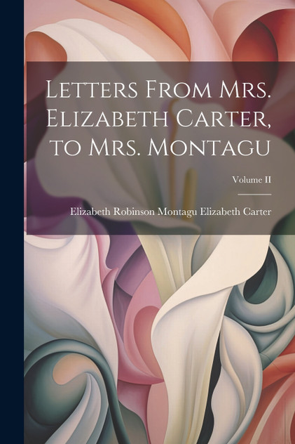 Letters From Mrs. Elizabeth Carter, to Mrs. Montagu; Volume II Letters From Mrs. Elizabeth Carter, to Mrs. Montagu; Volume II