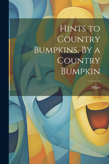 Hints to Country Bumpkins, By a Country Bumpkin Hints to Country Bumpkins, By a Country Bumpkin