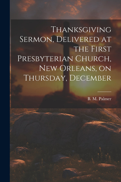 Thanksgiving Sermon, Delivered at the First Presbyterian Church, New Orleans, on Thursday, December Thanksgiving Sermon, Delivered at the First Presbyterian Church, New Orleans, on Thursday, December