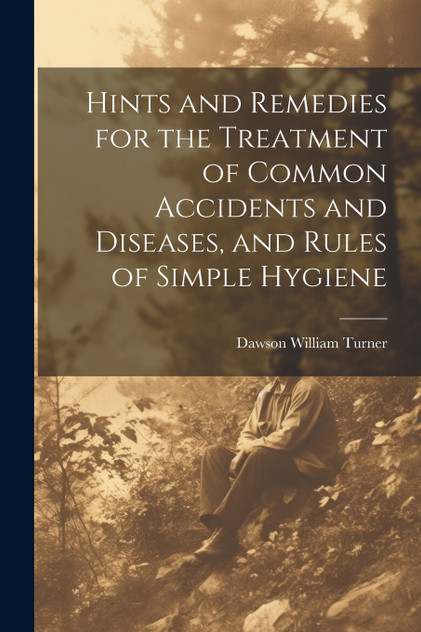 Hints and Remedies for the Treatment of Common Accidents and Diseases, and Rules of Simple Hygiene Hints and Remedies for the Treatment of Common Accidents and Diseases, and Rules of Simple Hygiene