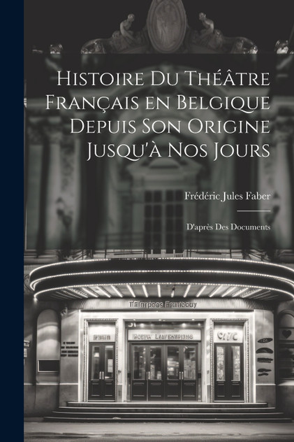 Histoire du Théâtre Français en Belgique Depuis son Origine Jusqu'à nos Jours