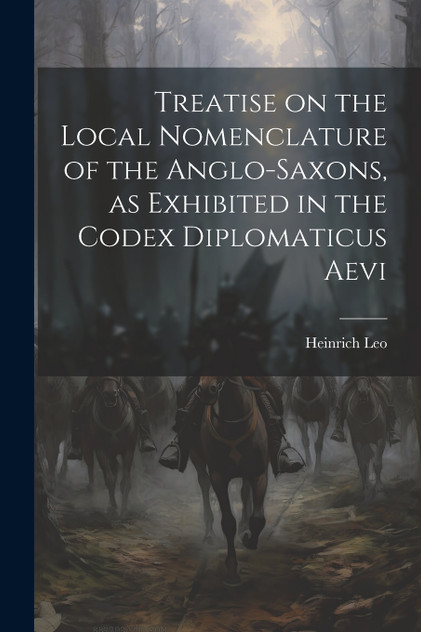 Treatise on the Local Nomenclature of the Anglo-Saxons, as Exhibited in the Codex Diplomaticus Aevi Treatise on the Local Nomenclature of the Anglo-Saxons, as Exhibited in the Codex Diplomaticus Aevi