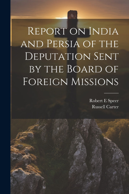 Report on India and Persia of the Deputation Sent by the Board of Foreign Missions Report on India and Persia of the Deputation Sent by the Board of Foreign Missions
