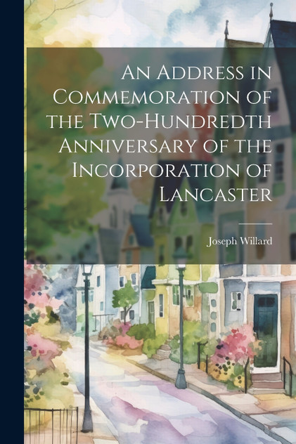 An Address in Commemoration of the Two-hundredth Anniversary of the Incorporation of Lancaster An Address in Commemoration of the Two-hundredth Anniversary of the Incorporation of Lancaster