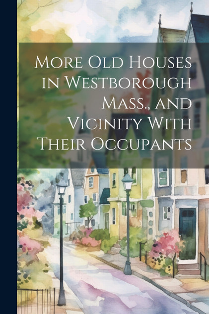 More Old Houses in Westborough Mass., and Vicinity With Their Occupants More Old Houses in Westborough Mass., and Vicinity With Their Occupants