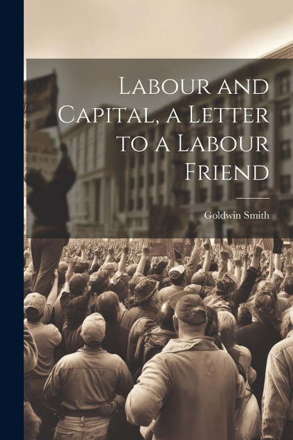 Labour and Capital, a Letter to a Labour Friend Labour and Capital, a Letter to a Labour Friend