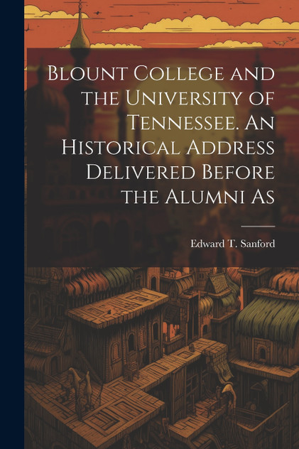 Blount College and the University of Tennessee. An Historical Address Delivered Before the Alumni As Blount College and the University of Tennessee. An Historical Address Delivered Before the Alumni As