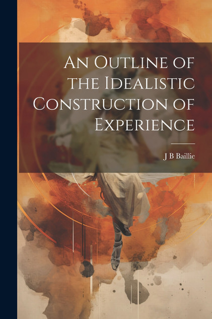 An Outline of the Idealistic Construction of Experience An Outline of the Idealistic Construction of Experience