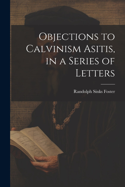 Objections to Calvinism Asitis, in a Series of Letters Objections to Calvinism Asitis, in a Series of Letters
