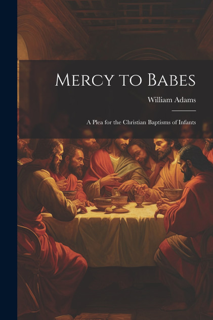 Mercy to Babes; A Plea for the Christian Baptisms of Infants Mercy to Babes; A Plea for the Christian Baptisms of Infants
