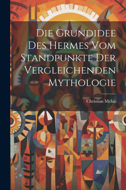 Die Grundidee Des Hermes Vom Standpunkte Der Vergleichenden Mythologie Die Grundidee Des Hermes Vom Standpunkte Der Vergleichenden Mythologie