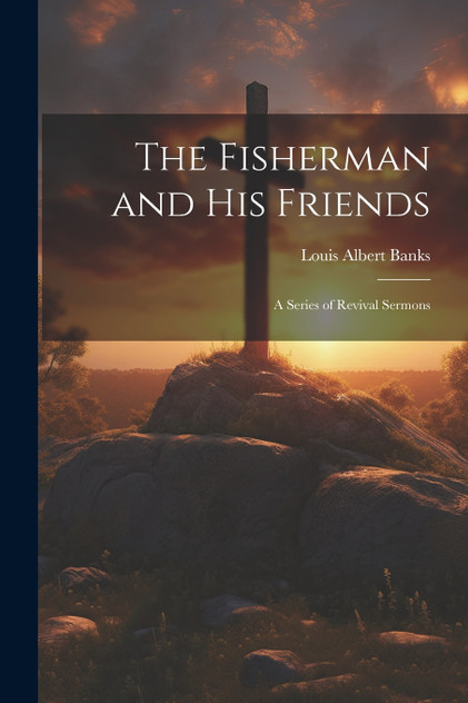 The Fisherman and His Friends; a Series of Revival Sermons The Fisherman and His Friends; a Series of Revival Sermons