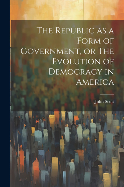 The Republic as a Form of Government, or The Evolution of Democracy in America The Republic as a Form of Government, or The Evolution of Democracy in America
