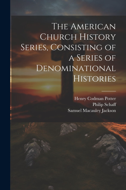 The American Church History Series, Consisting of a Series of Denominational Histories The American Church History Series, Consisting of a Series of Denominational Histories