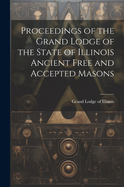 Proceedings of the Grand Lodge of the State of Illinois Ancient Free and Accepted Masons Proceedings of the Grand Lodge of the State of Illinois Ancient Free and Accepted Masons