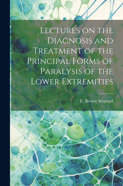 Lectures on the Diagnosis and Treatment of the Principal Forms of Paralysis of the Lower Extremities