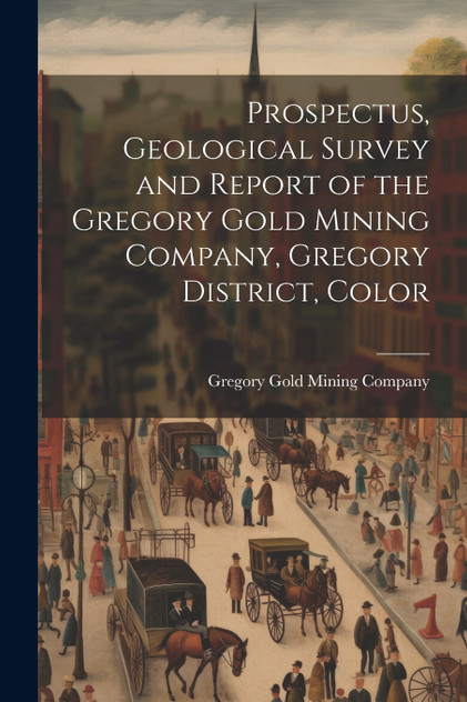 Prospectus, Geological Survey and Report of the Gregory Gold Mining Company, Gregory District, Color Prospectus, Geological Survey and Report of the Gregory Gold Mining Company, Gregory District, Color