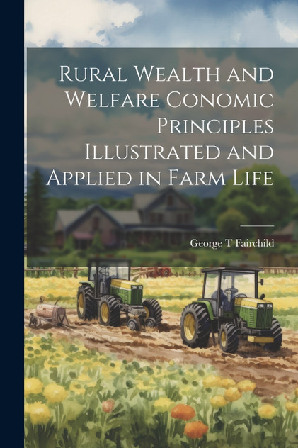 Rural Wealth and Welfare Conomic Principles Illustrated and Applied in Farm Life Rural Wealth and Welfare Conomic Principles Illustrated and Applied in Farm Life