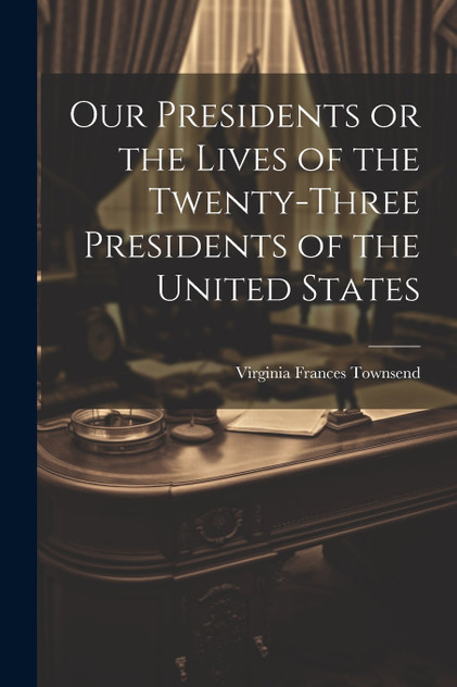 Our Presidents or the Lives of the Twenty-Three Presidents of the United States Our Presidents or the Lives of the Twenty-Three Presidents of the United States